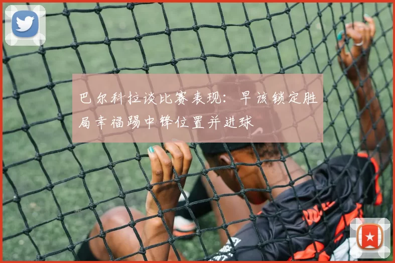 巴尔科拉谈比赛表现：早该锁定胜局幸福踢中锋位置并进球