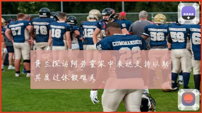 费兰探访阿劳霍家中表达支持以助其度过休假难关