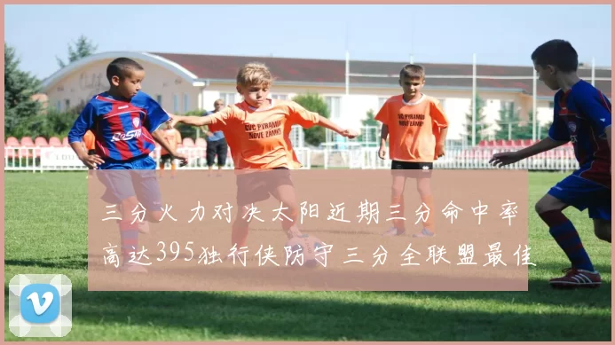 三分火力对决太阳近期三分命中率高达395独行侠防守三分全联盟最佳
