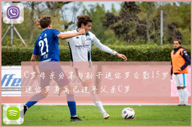 C罗母亲分享与孙子迷你罗合影15岁迷你罗身高已追平父亲C罗
