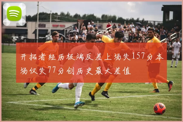 开拓者经历极端反差上场失157分本场仅失77分创历史最大差值