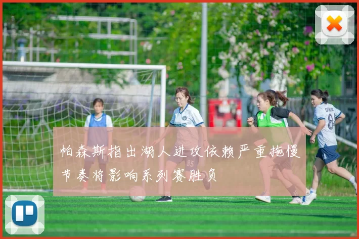 帕森斯指出湖人进攻依赖严重拖慢节奏将影响系列赛胜负