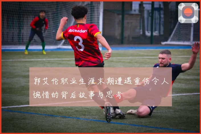 郭艾伦职业生涯末期遭遇重伤令人惋惜的背后故事与思考