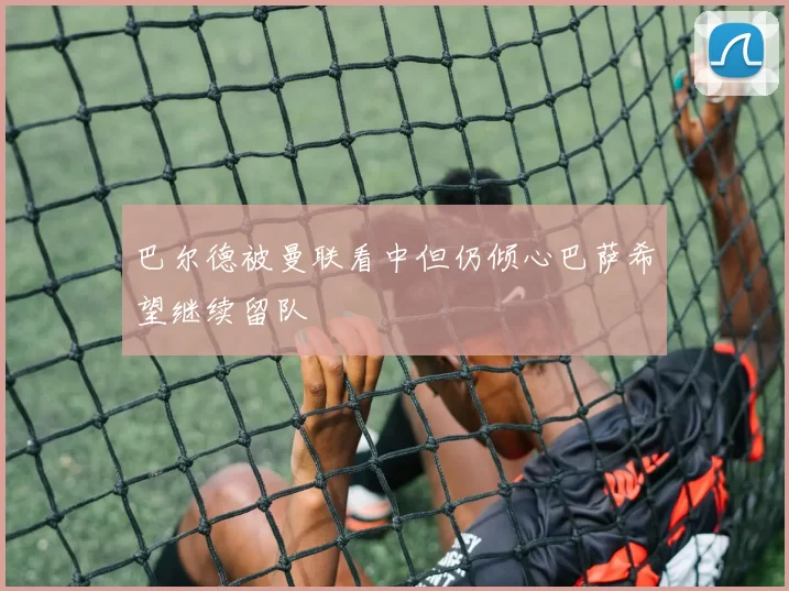 巴尔德被曼联看中但仍倾心巴萨希望继续留队