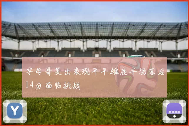 字母哥复出表现平平雄鹿半场落后14分面临挑战