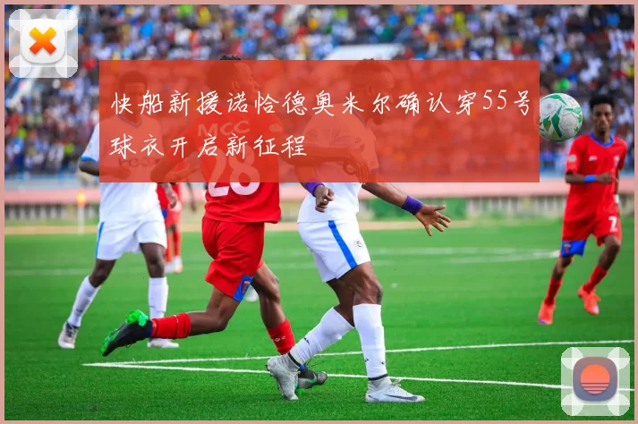 快船新援诺恰德奥米尔确认穿55号球衣开启新征程