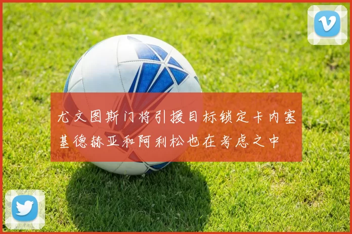 尤文图斯门将引援目标锁定卡内塞基德赫亚和阿利松也在考虑之中