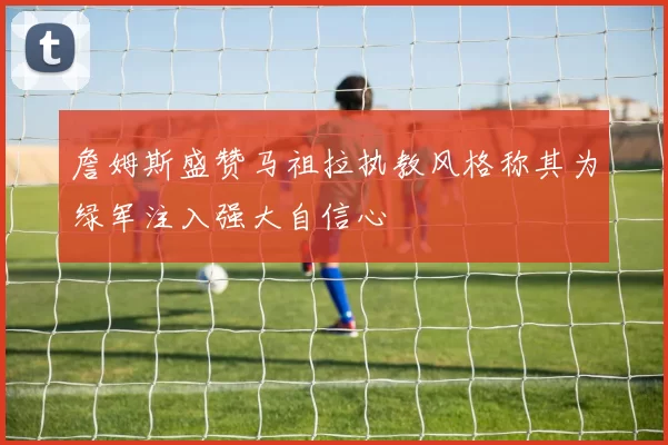 詹姆斯盛赞马祖拉执教风格称其为绿军注入强大自信心