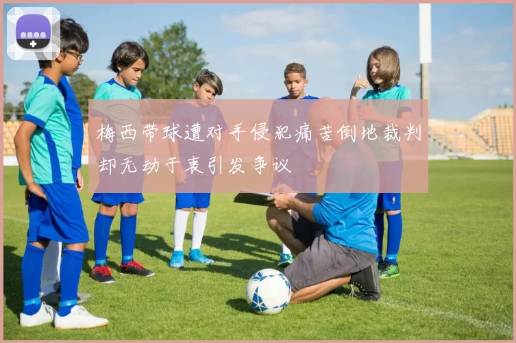 梅西带球遭对手侵犯痛苦倒地裁判却无动于衷引发争议