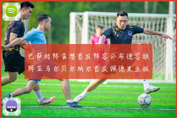 巴萨对阵黄潜首发阵容公布德容缺阵亚马尔贝尔纳尔首发佩德里坐板凳