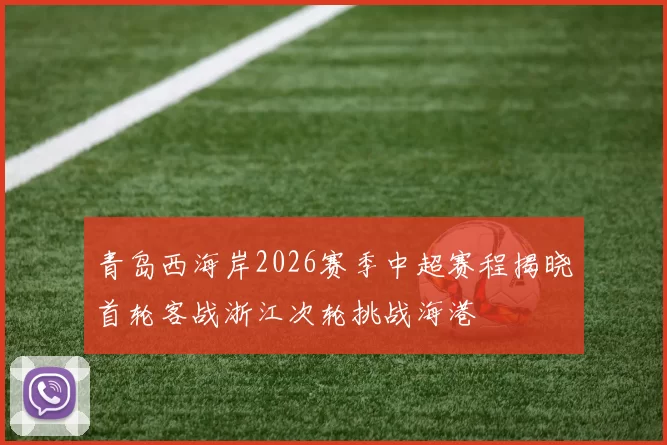 青岛西海岸2026赛季中超赛程揭晓首轮客战浙江次轮挑战海港