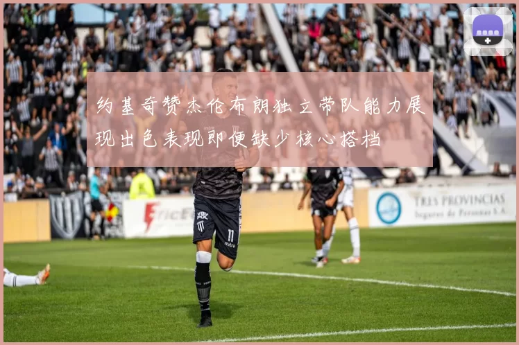 约基奇赞杰伦布朗独立带队能力展现出色表现即便缺少核心搭档