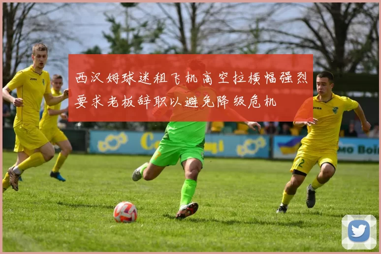 西汉姆球迷租飞机高空拉横幅强烈要求老板辞职以避免降级危机