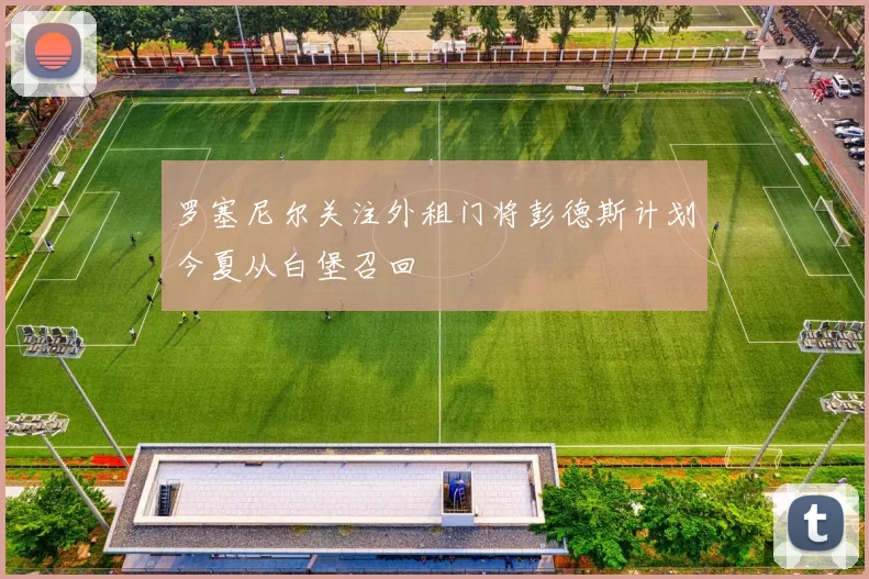 罗塞尼尔关注外租门将彭德斯计划今夏从白堡召回