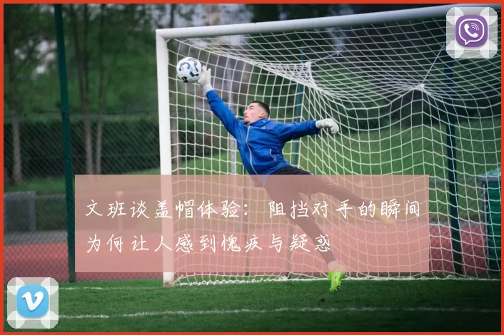 文班谈盖帽体验：阻挡对手的瞬间为何让人感到愧疚与疑惑