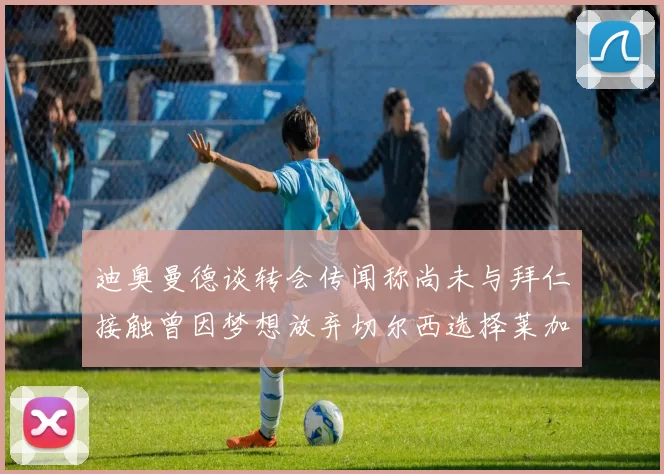 迪奥曼德谈转会传闻称尚未与拜仁接触曾因梦想放弃切尔西选择莱加内斯