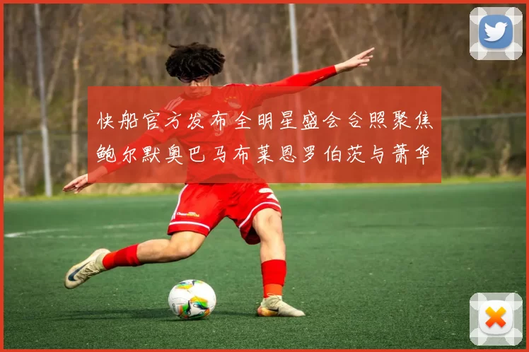快船官方发布全明星盛会合照聚焦鲍尔默奥巴马布莱恩罗伯茨与萧华同框亮相