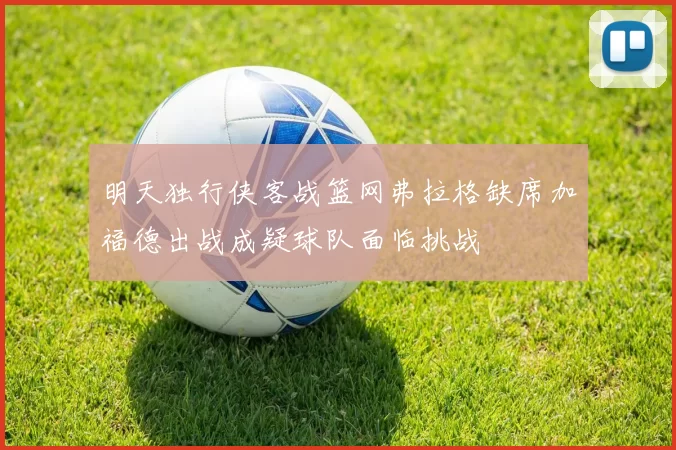 明天独行侠客战篮网弗拉格缺席加福德出战成疑球队面临挑战
