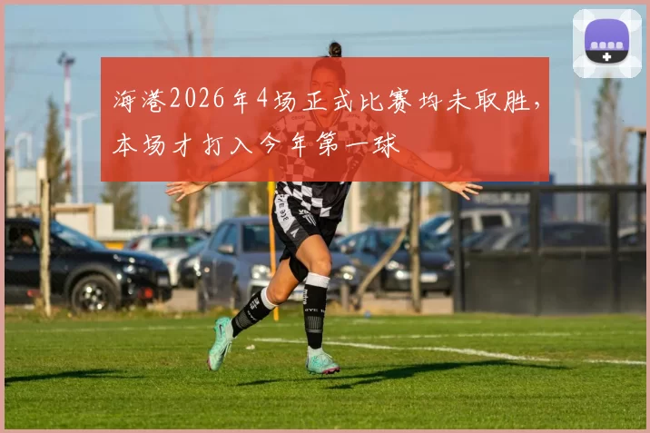 海港2026年4场正式比赛均未取胜，本场才打入今年第一球