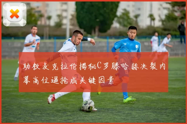 助教麦克拉伦揭秘C罗滕哈赫决裂内幕高位逼抢成关键因素